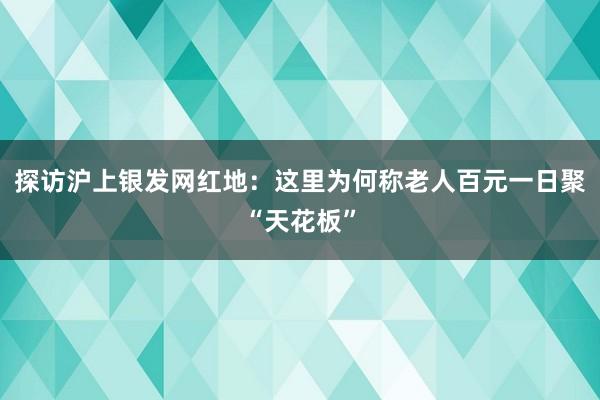 探访沪上银发网红地：这里为何称老人百元一日聚“天花板”