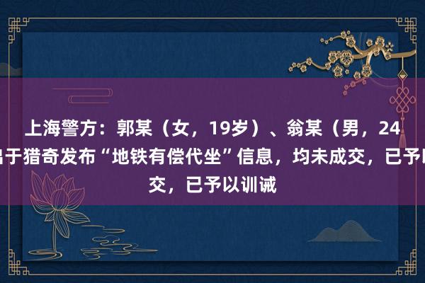 上海警方：郭某（女，19岁）、翁某（男，24岁）出于猎奇发布“地铁有偿代坐”信息，均未成交，已予以训诫