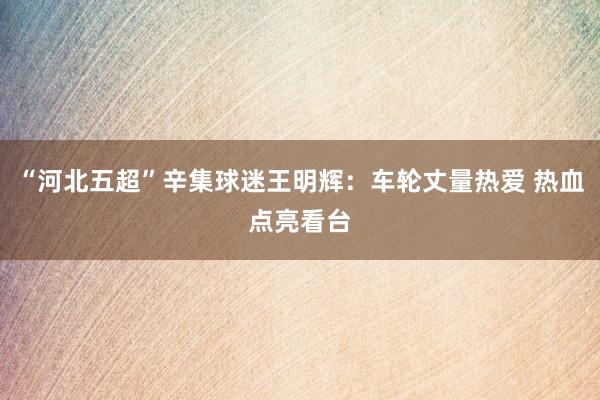 “河北五超”辛集球迷王明辉：车轮丈量热爱 热血点亮看台