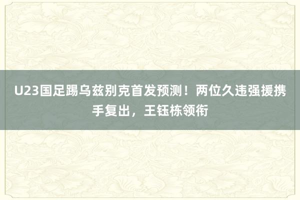 U23国足踢乌兹别克首发预测！两位久违强援携手复出，王钰栋领衔
