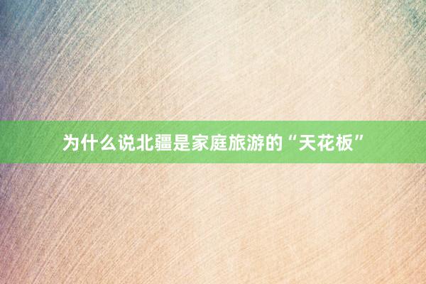 为什么说北疆是家庭旅游的“天花板”