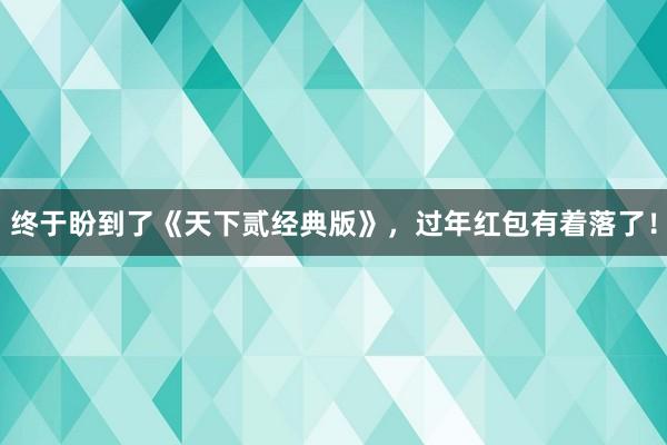 终于盼到了《天下贰经典版》，过年红包有着落了！