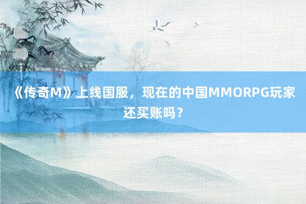 《传奇M》上线国服，现在的中国MMORPG玩家还买账吗？