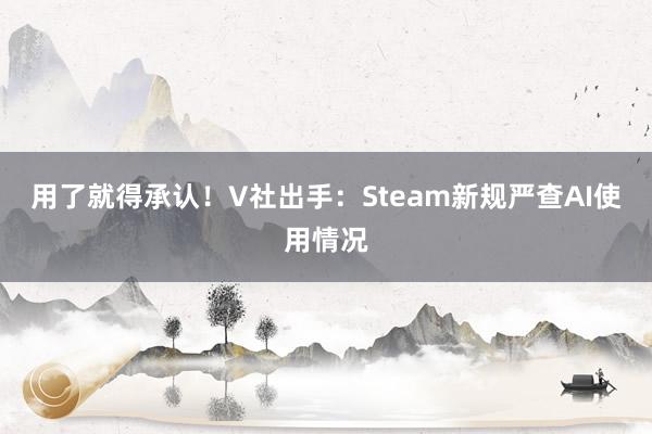 用了就得承认！V社出手：Steam新规严查AI使用情况