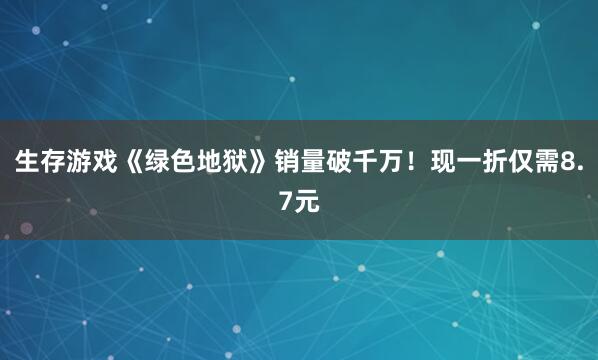 生存游戏《绿色地狱》销量破千万！现一折仅需8.7元