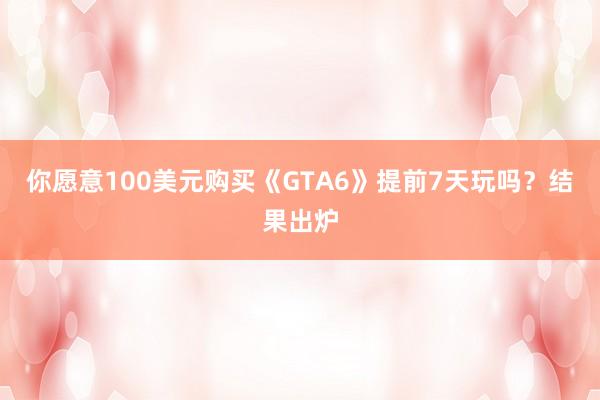 你愿意100美元购买《GTA6》提前7天玩吗？结果出炉