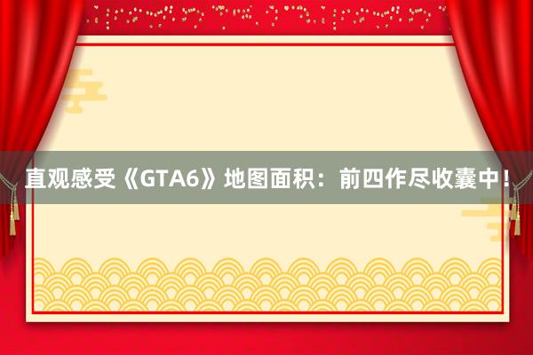 直观感受《GTA6》地图面积：前四作尽收囊中！