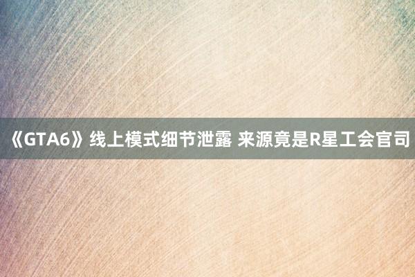 《GTA6》线上模式细节泄露 来源竟是R星工会官司