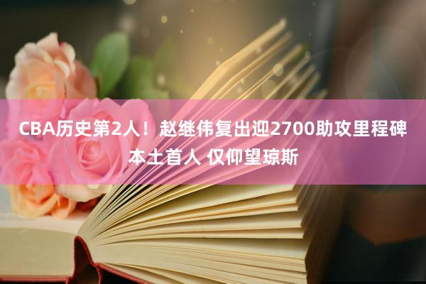 CBA历史第2人！赵继伟复出迎2700助攻里程碑本土首人 仅仰望琼斯