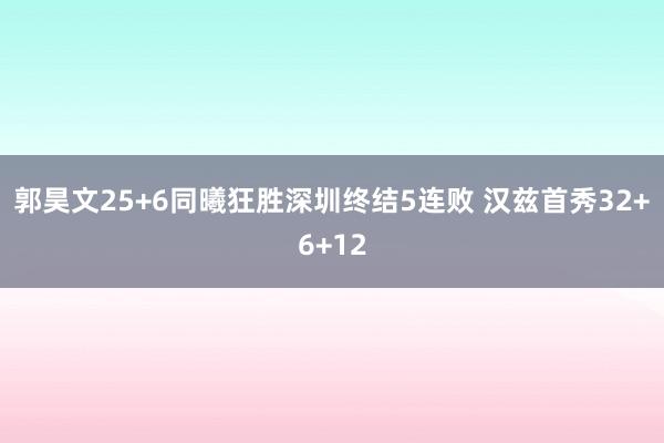郭昊文25+6同曦狂胜深圳终结5连败 汉兹首秀32+6+12