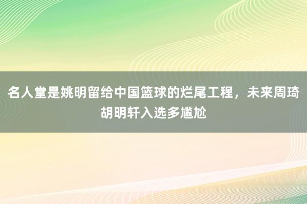 名人堂是姚明留给中国篮球的烂尾工程，未来周琦胡明轩入选多尴尬