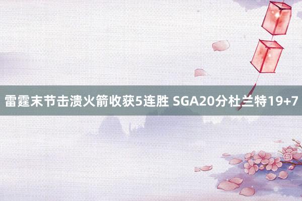 雷霆末节击溃火箭收获5连胜 SGA20分杜兰特19+7