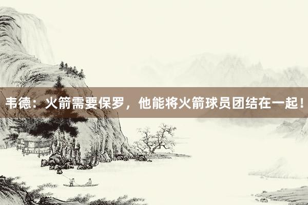 韦德：火箭需要保罗，他能将火箭球员团结在一起！