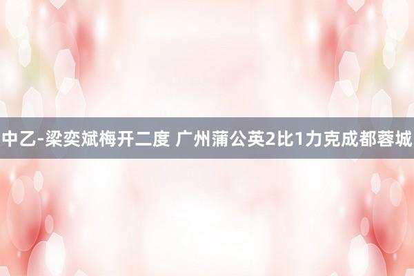 中乙-梁奕斌梅开二度 广州蒲公英2比1力克成都蓉城