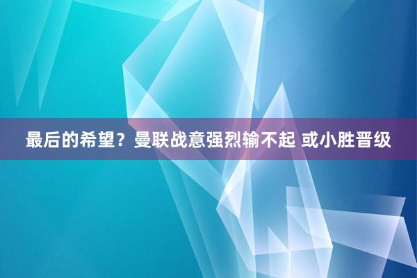 最后的希望？曼联战意强烈输不起 或小胜晋级