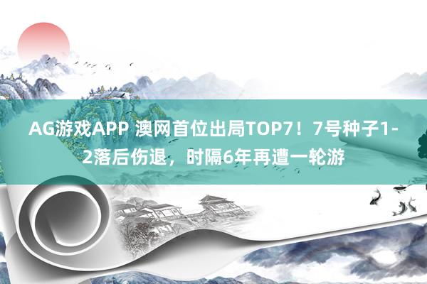 AG游戏APP 澳网首位出局TOP7！7号种子1-2落后伤退，时隔6年再遭一轮游