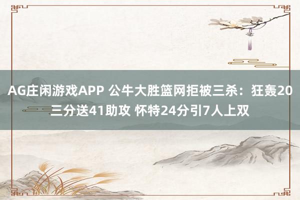 AG庄闲游戏APP 公牛大胜篮网拒被三杀：狂轰20三分送41助攻 怀特24分引7人上双