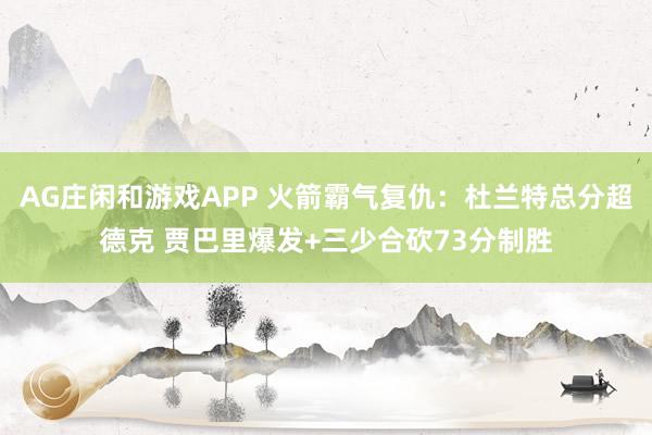 AG庄闲和游戏APP 火箭霸气复仇：杜兰特总分超德克 贾巴里爆发+三少合砍73分制胜