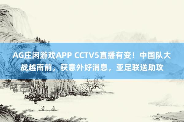 AG庄闲游戏APP CCTV5直播有变！中国队大战越南前，获意外好消息，亚足联送助攻