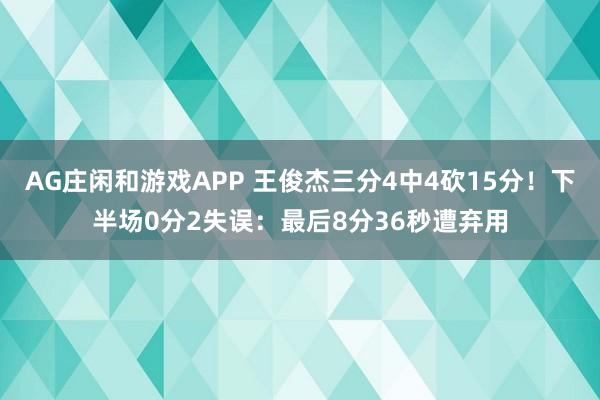 AG庄闲和游戏APP 王俊杰三分4中4砍15分！下半场0分2失误：最后8分36秒遭弃用