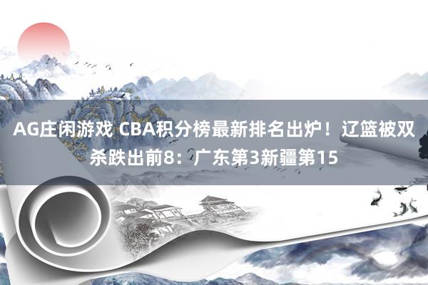 AG庄闲游戏 CBA积分榜最新排名出炉！辽篮被双杀跌出前8：广东第3新疆第15