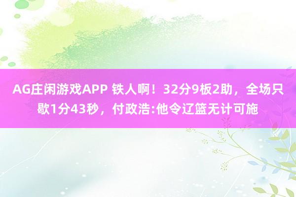 AG庄闲游戏APP 铁人啊！32分9板2助，全场只歇1分43秒，付政浩:他令辽篮无计可施