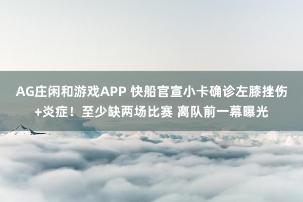 AG庄闲和游戏APP 快船官宣小卡确诊左膝挫伤+炎症！至少缺两场比赛 离队前一幕曝光