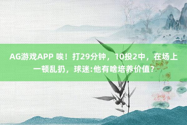 AG游戏APP 唉！打29分钟，10投2中，在场上一顿乱扔，球迷:他有啥培养价值？