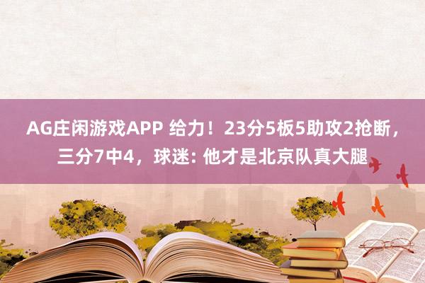 AG庄闲游戏APP 给力！23分5板5助攻2抢断，三分7中4，球迷: 他才是北京队真大腿