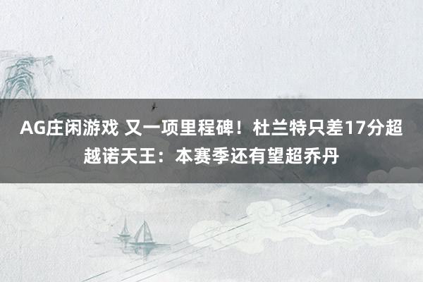 AG庄闲游戏 又一项里程碑！杜兰特只差17分超越诺天王：本赛季还有望超乔丹