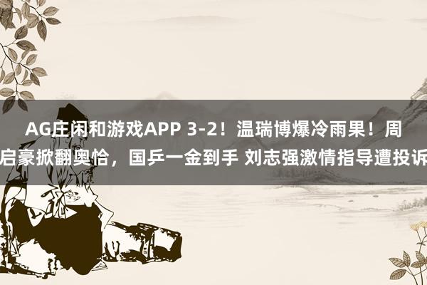AG庄闲和游戏APP 3-2！温瑞博爆冷雨果！周启豪掀翻奥恰，国乒一金到手 刘志强激情指导遭投诉