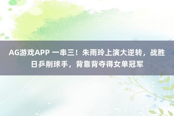 AG游戏APP 一串三！朱雨玲上演大逆转，战胜日乒削球手，背靠背夺得女单冠军