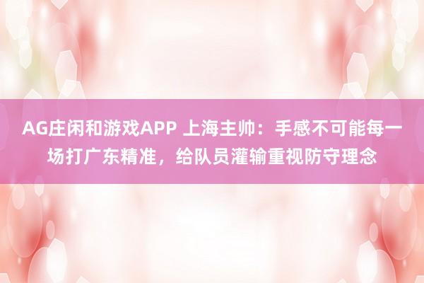 AG庄闲和游戏APP 上海主帅：手感不可能每一场打广东精准，给队员灌输重视防守理念