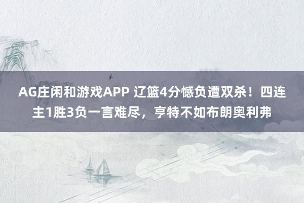 AG庄闲和游戏APP 辽篮4分憾负遭双杀！四连主1胜3负一言难尽，亨特不如布朗奥利弗