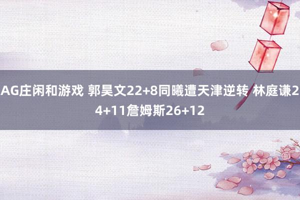 AG庄闲和游戏 郭昊文22+8同曦遭天津逆转 林庭谦24+11詹姆斯26+12