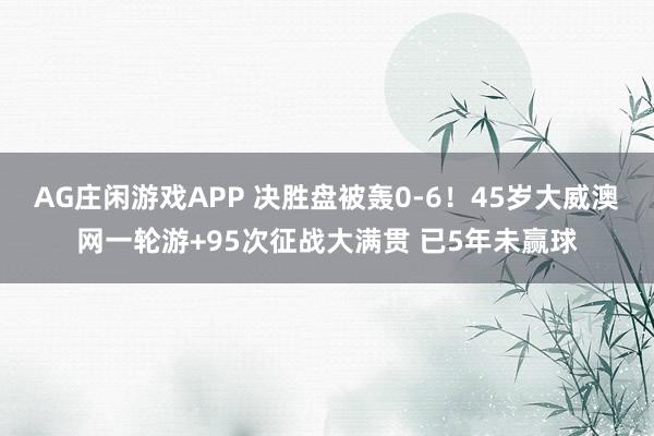 AG庄闲游戏APP 决胜盘被轰0-6！45岁大威澳网一轮游+95次征战大满贯 已5年未赢球