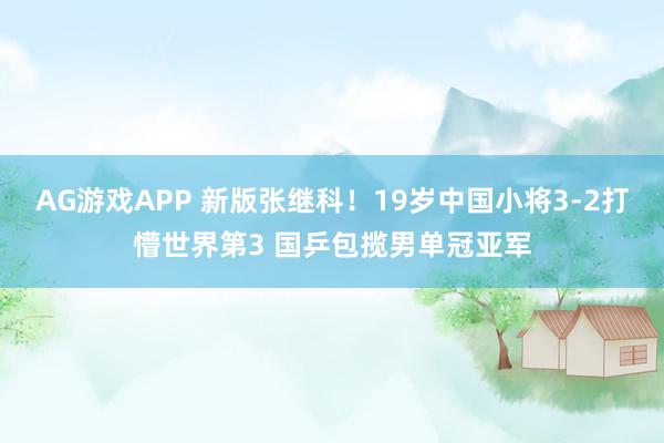 AG游戏APP 新版张继科！19岁中国小将3-2打懵世界第3 国乒包揽男单冠亚军