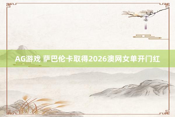 AG游戏 萨巴伦卡取得2026澳网女单开门红