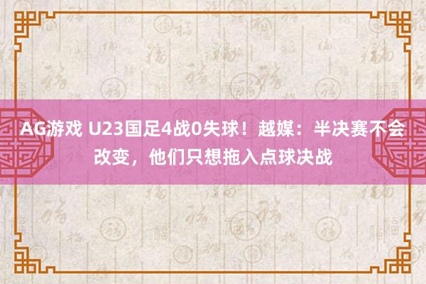 AG游戏 U23国足4战0失球！越媒：半决赛不会改变，他们只想拖入点球决战