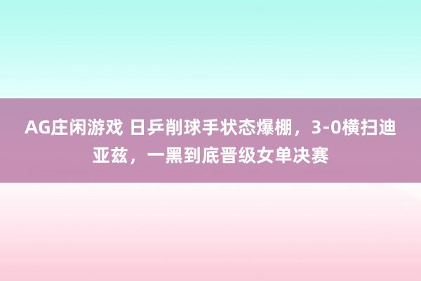 AG庄闲游戏 日乒削球手状态爆棚，3-0横扫迪亚兹，一黑到底晋级女单决赛