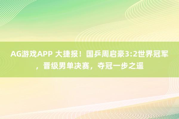 AG游戏APP 大捷报！国乒周启豪3:2世界冠军，晋级男单决赛，夺冠一步之遥