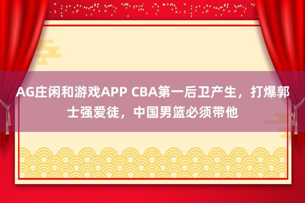AG庄闲和游戏APP CBA第一后卫产生，打爆郭士强爱徒，中国男篮必须带他