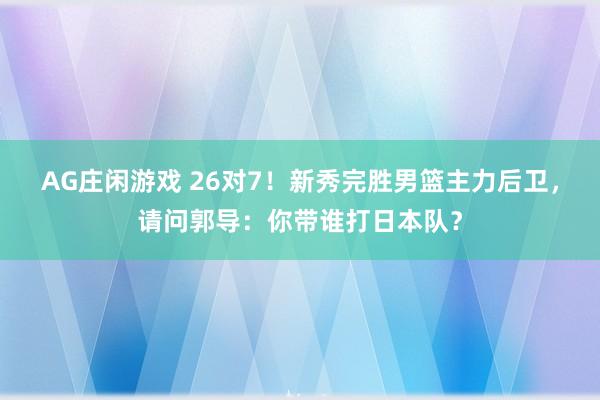 AG庄闲游戏 26对7！新秀完胜男篮主力后卫，请问郭导：你带谁打日本队？