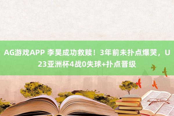 AG游戏APP 李昊成功救赎！3年前未扑点爆哭，U23亚洲杯4战0失球+扑点晋级