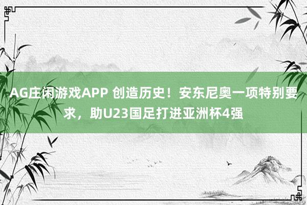 AG庄闲游戏APP 创造历史！安东尼奥一项特别要求，助U23国足打进亚洲杯4强
