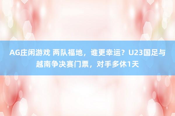 AG庄闲游戏 两队福地，谁更幸运？U23国足与越南争决赛门票，对手多休1天
