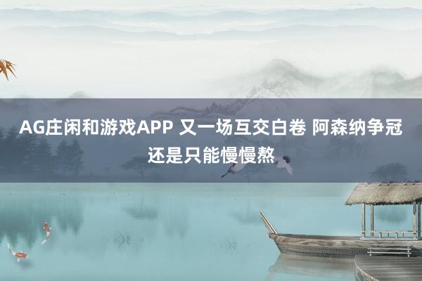 AG庄闲和游戏APP 又一场互交白卷 阿森纳争冠还是只能慢慢熬