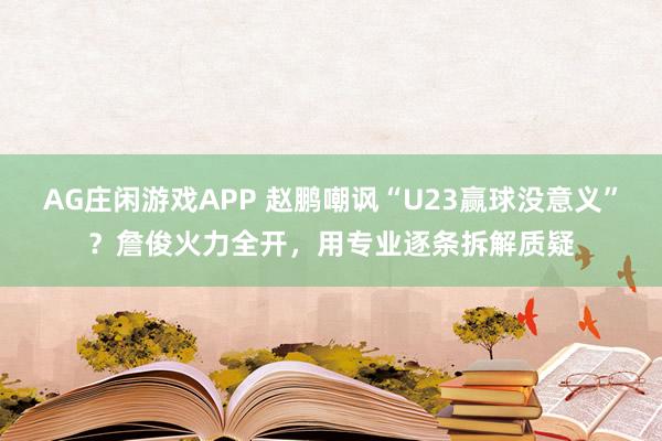 AG庄闲游戏APP 赵鹏嘲讽“U23赢球没意义”？詹俊火力全开，用专业逐条拆解质疑