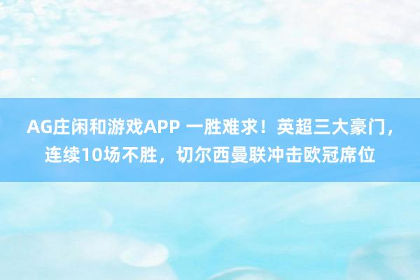 AG庄闲和游戏APP 一胜难求！英超三大豪门，连续10场不胜，切尔西曼联冲击欧冠席位