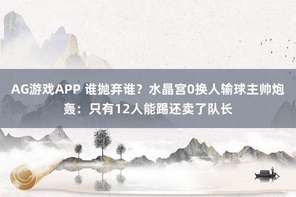 AG游戏APP 谁抛弃谁？水晶宫0换人输球主帅炮轰：只有12人能踢还卖了队长